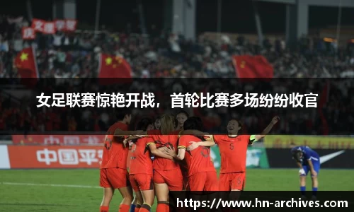 女足联赛惊艳开战，首轮比赛多场纷纷收官