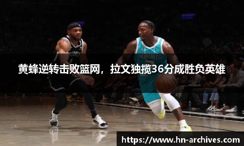 黄蜂逆转击败篮网，拉文独揽36分成胜负英雄