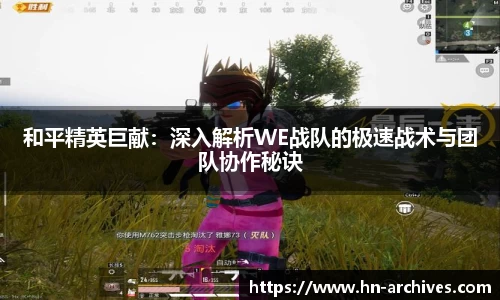 和平精英巨献：深入解析WE战队的极速战术与团队协作秘诀