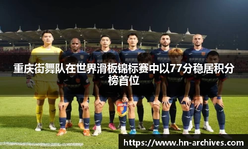 重庆街舞队在世界滑板锦标赛中以77分稳居积分榜首位