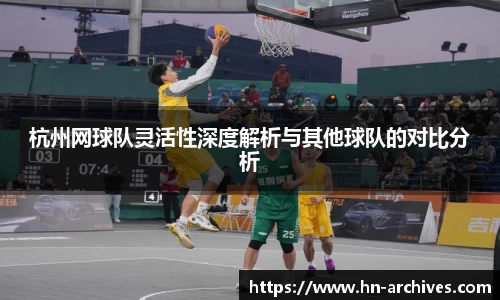 杭州网球队灵活性深度解析与其他球队的对比分析