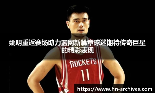 姚明重返赛场助力篮网新篇章球迷期待传奇巨星的精彩表现