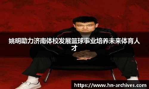 姚明助力济南体校发展篮球事业培养未来体育人才