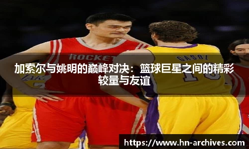 加索尔与姚明的巅峰对决：篮球巨星之间的精彩较量与友谊