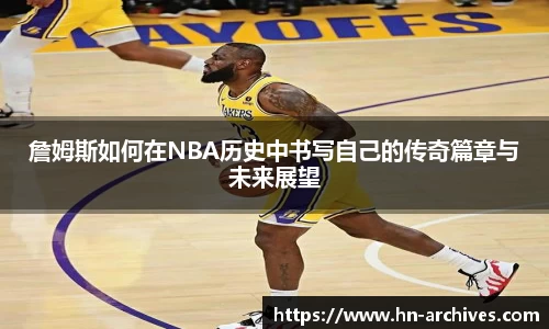 詹姆斯如何在NBA历史中书写自己的传奇篇章与未来展望
