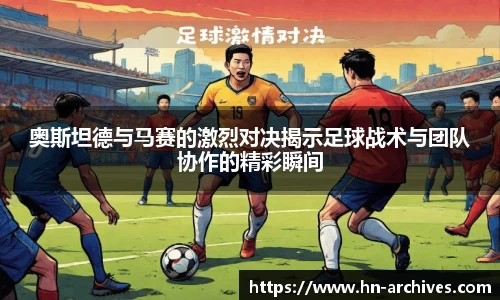 奥斯坦德与马赛的激烈对决揭示足球战术与团队协作的精彩瞬间