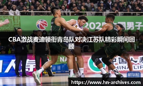 CBA激战麦迪领衔青岛队对决江苏队精彩瞬间回顾