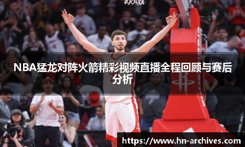 NBA猛龙对阵火箭精彩视频直播全程回顾与赛后分析