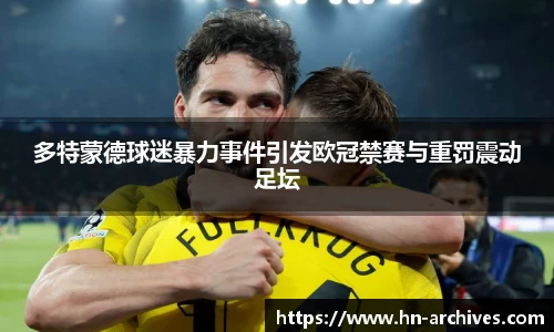 多特蒙德球迷暴力事件引发欧冠禁赛与重罚震动足坛