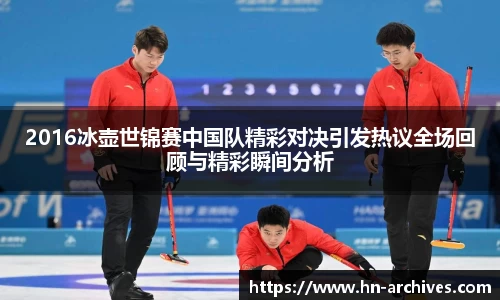 2016冰壶世锦赛中国队精彩对决引发热议全场回顾与精彩瞬间分析