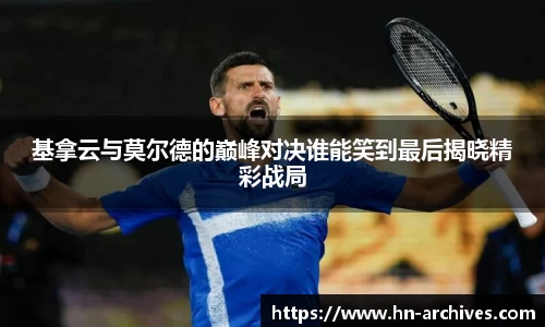 基拿云与莫尔德的巅峰对决谁能笑到最后揭晓精彩战局
