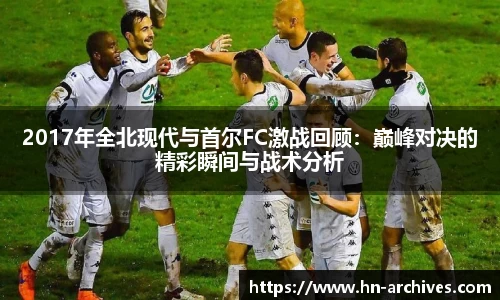 2017年全北现代与首尔FC激战回顾：巅峰对决的精彩瞬间与战术分析