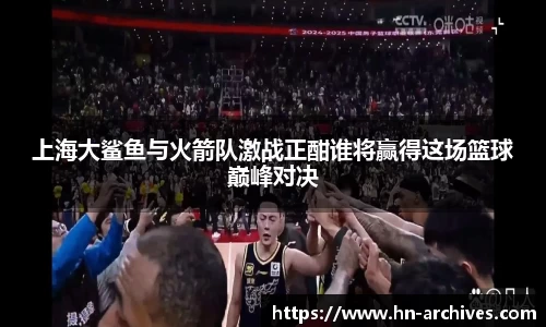 上海大鲨鱼与火箭队激战正酣谁将赢得这场篮球巅峰对决