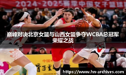 巅峰对决北京女篮与山西女篮争夺WCBA总冠军荣耀之战