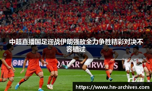 中超直播国足迎战伊朗强敌全力争胜精彩对决不容错过
