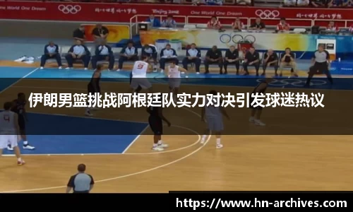 伊朗男篮挑战阿根廷队实力对决引发球迷热议