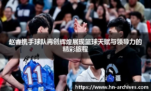 赵睿携手球队再创辉煌展现篮球天赋与领导力的精彩旅程