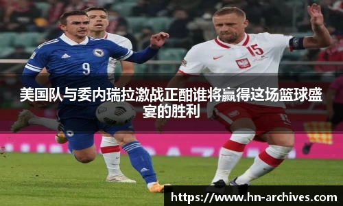 美国队与委内瑞拉激战正酣谁将赢得这场篮球盛宴的胜利