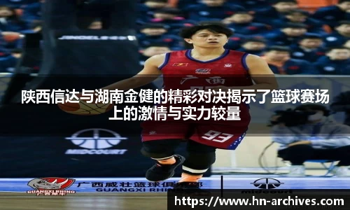陕西信达与湖南金健的精彩对决揭示了篮球赛场上的激情与实力较量