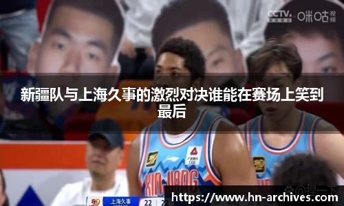 新疆队与上海久事的激烈对决谁能在赛场上笑到最后