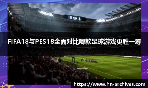 FIFA18与PES18全面对比哪款足球游戏更胜一筹