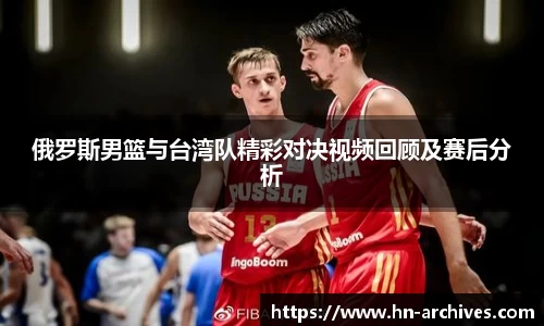 俄罗斯男篮与台湾队精彩对决视频回顾及赛后分析