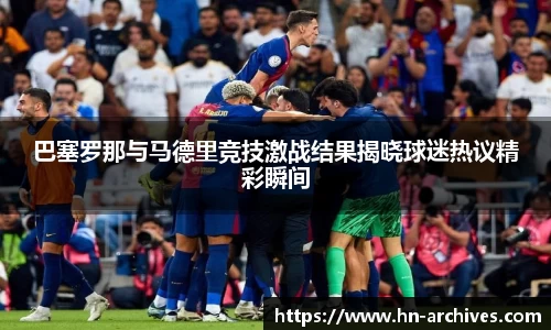 巴塞罗那与马德里竞技激战结果揭晓球迷热议精彩瞬间
