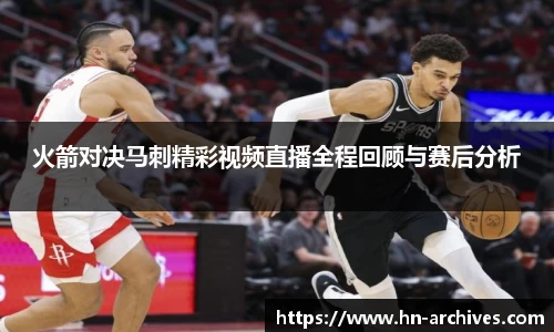 火箭对决马刺精彩视频直播全程回顾与赛后分析