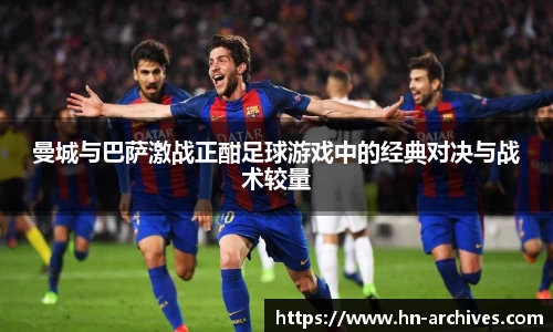 曼城与巴萨激战正酣足球游戏中的经典对决与战术较量