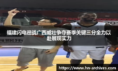 福建闪电迎战广西威壮争夺赛季关键三分全力以赴展现实力