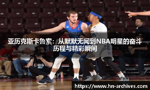 亚历克斯卡鲁索：从默默无闻到NBA明星的奋斗历程与精彩瞬间