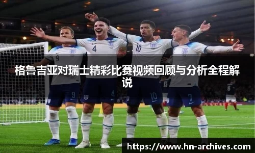 格鲁吉亚对瑞士精彩比赛视频回顾与分析全程解说