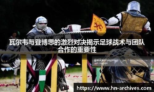 瓦尔韦与登博思的激烈对决揭示足球战术与团队合作的重要性