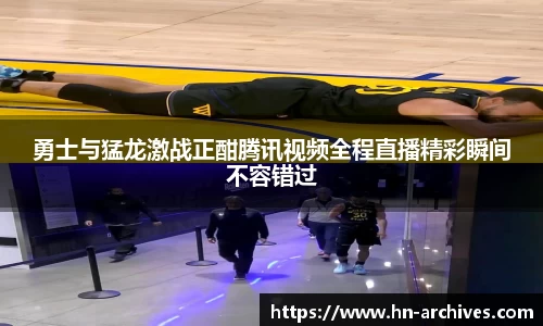 勇士与猛龙激战正酣腾讯视频全程直播精彩瞬间不容错过