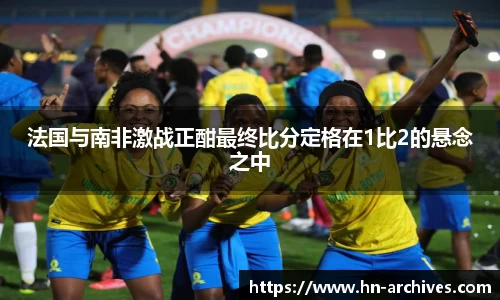法国与南非激战正酣最终比分定格在1比2的悬念之中
