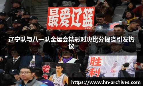 辽宁队与八一队全运会精彩对决比分揭晓引发热议