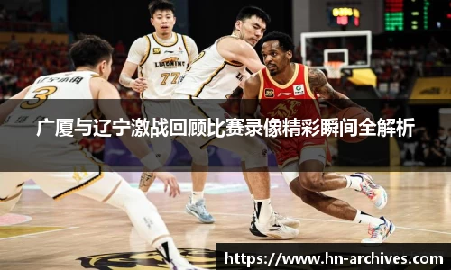 bwin必赢广厦与辽宁激战回顾比赛录像精彩瞬间全解析